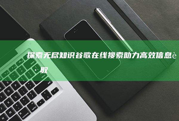 探索无尽知识：谷歌在线搜索助力高效信息获取